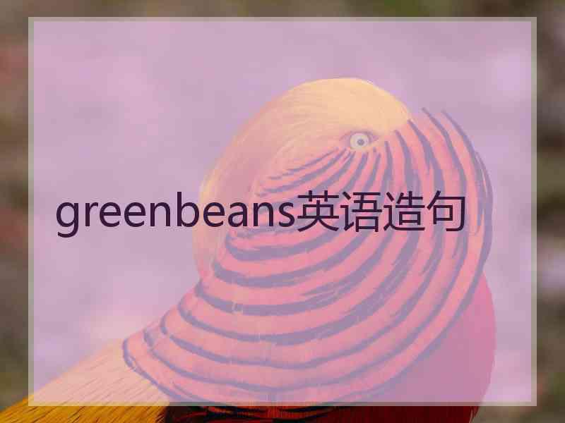 greenbeans英语造句